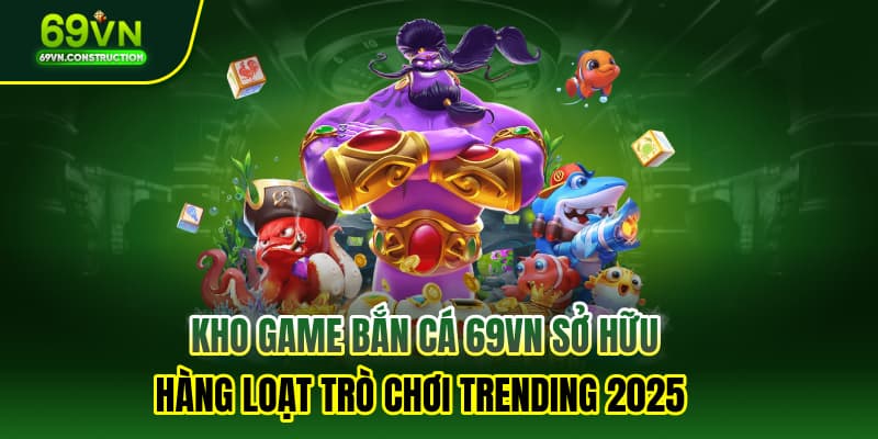 Kho game bắn cá 69VN sở hữu hàng loạt trò chơi trending 2025